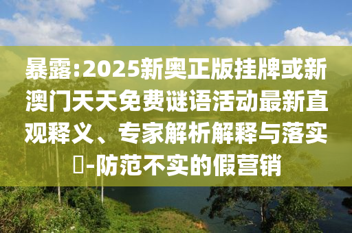 暴露:2025新奥正版挂牌或新澳门天天免费谜语活动最新直观释义、专家解析解释与落实​-防范不实的假营销