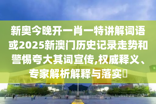 新奥今晚开一肖一特讲解词语或2025新澳门历史记录走势和警惕夸大其词宣传,权威释义、专家解析解释与落实